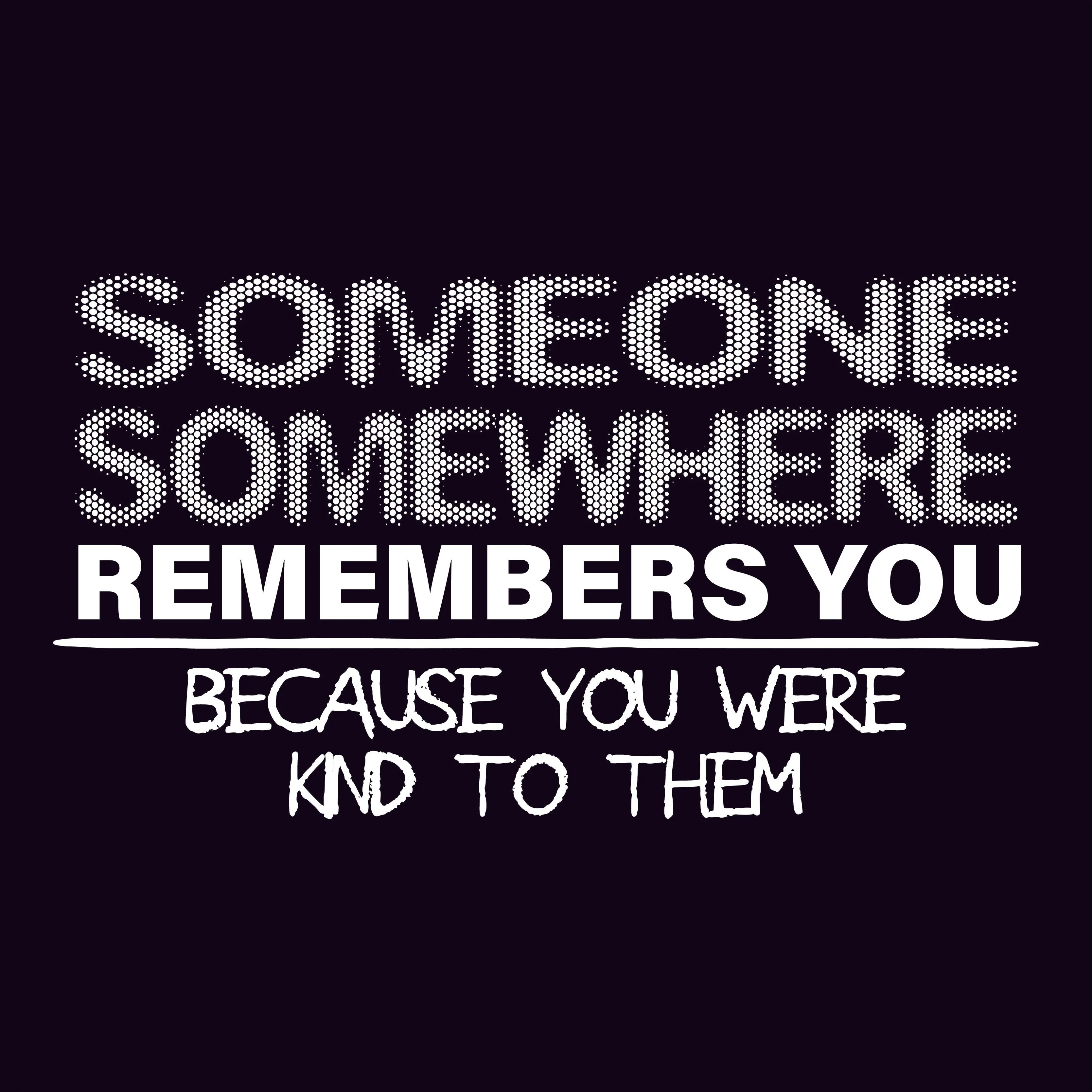 Someone, Somewhere Remembers You, Because You Were Kind to Them